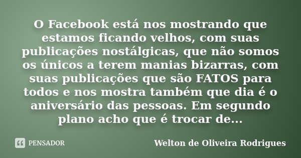 O Facebook está nos mostrando que estamos ficando velhos, com suas publicações nostálgicas, que não somos os únicos a terem manias bizarras, com suas publicaçõe... Frase de Welton de Oliveira Rodrigues.