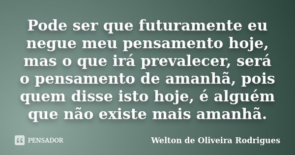 Pode ser que futuramente eu negue meu pensamento hoje, mas o que irá prevalecer, será o pensamento de amanhã, pois quem disse isto hoje, é alguém que não existe... Frase de Welton de Oliveira Rodrigues.