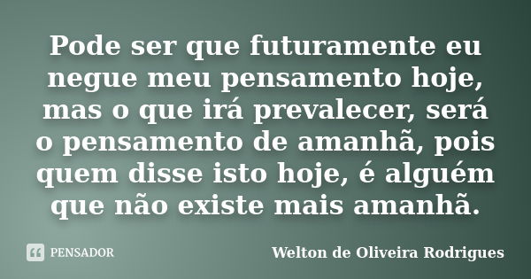 Pode ser que futuramente eu negue meu pensamento hoje, mas o que irá prevalecer, será o pensamento de amanhã, pois quem disse isto hoje, é alguém que não existe... Frase de Welton de Oliveira Rodrigues.