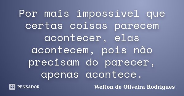 Por mais impossível que certas coisas parecem acontecer, elas acontecem, pois não precisam do parecer, apenas acontece.... Frase de Welton de Oliveira Rodrigues.