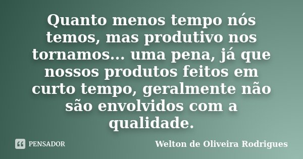 Quanto menos tempo nós temos, mas produtivo nos tornamos... uma pena, já que nossos produtos feitos em curto tempo, geralmente não são envolvidos com a qualidad... Frase de Welton de Oliveira Rodrigues.