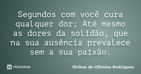 Segundos com você cura qualquer dor; Até mesmo as dores da solidão, que na sua ausência prevalece sem a sua paixão.... Frase de Welton de Oliveira Rodrigues.