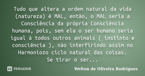 Tudo que altera a ordem natural da vida (natureza) é MAL, então, o MAL seria a Consciência da própria Consciência humana, pois, sem ela o ser humano seria igual... Frase de Welton de Oliveira Rodrigues.