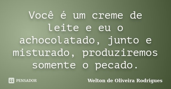 Você é um creme de leite e eu o achocolatado, junto e misturado, produziremos somente o pecado.... Frase de Welton de Oliveira Rodrigues.