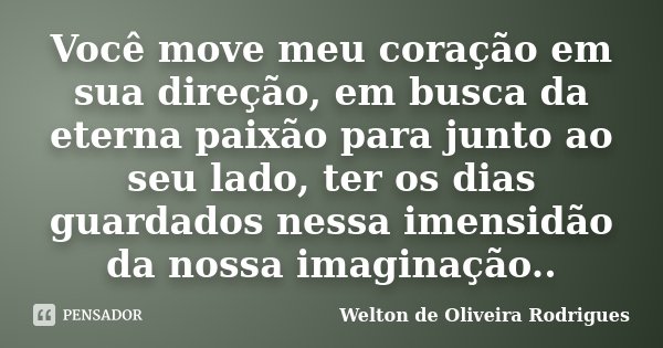 Você move meu coração em sua direção, em busca da eterna paixão para junto ao seu lado, ter os dias guardados nessa imensidão da nossa imaginação..... Frase de Welton de Oliveira Rodrigues.