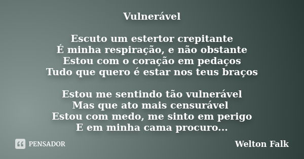 Vulnerável Escuto um estertor crepitante É minha respiração, e não obstante Estou com o coração em pedaços Tudo que quero é estar nos teus braços Estou me senti... Frase de Welton Falk.