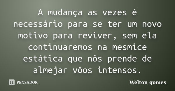 A mudança as vezes é necessário para se ter um novo motivo para reviver, sem ela continuaremos na mesmice estática que nôs prende de almejar vôos intensos.... Frase de Welton gomes.