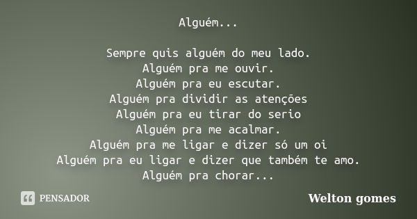 Alguém... Sempre quis alguém do meu lado. Alguém pra me ouvir. Alguém pra eu escutar. Alguém pra dividir as atenções Alguém pra eu tirar do serio Alguém pra me ... Frase de Welton Gomes.