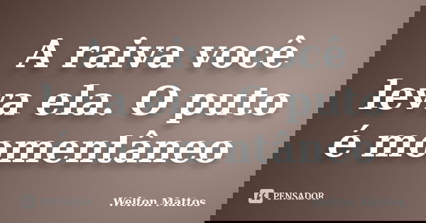 A raiva você leva ela. O puto é momentâneo... Frase de Welton Mattos.