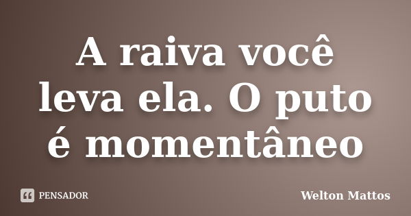 A raiva você leva ela. O puto é momentâneo... Frase de Welton Mattos.