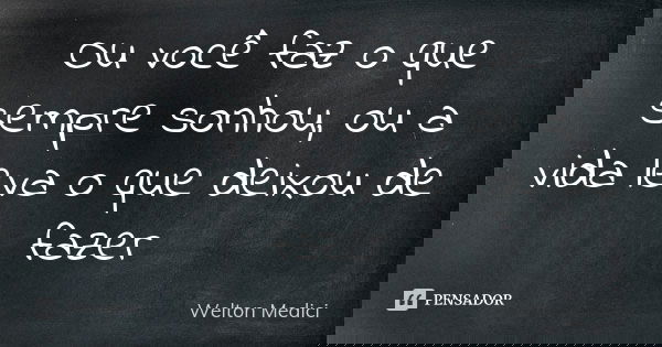 Ou você faz o que sempre sonhou, ou a vida leva o que deixou de fazer... Frase de Welton Medici.