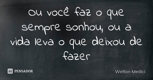 Ou você faz o que sempre sonhou, ou a vida leva o que deixou de fazer... Frase de Welton Medici.