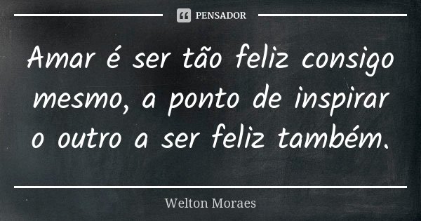 Amar é ser tão feliz consigo mesmo, a ponto de inspirar o outro a ser feliz também.... Frase de Welton Moraes.