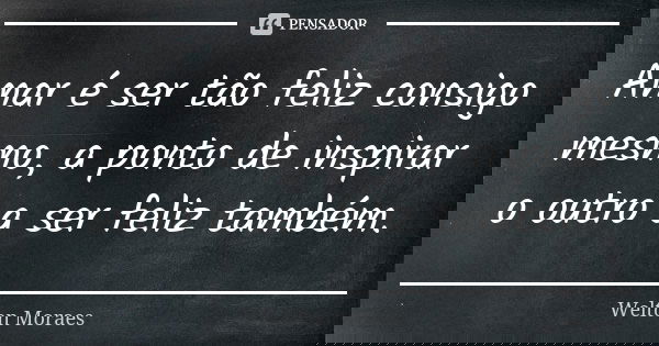Amar é ser tão feliz consigo mesmo, a ponto de inspirar o outro a ser feliz também.... Frase de Welton Moraes.