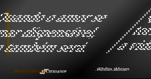Quando o amor se tornar dispensável, a vida também será.... Frase de Welton Moraes.