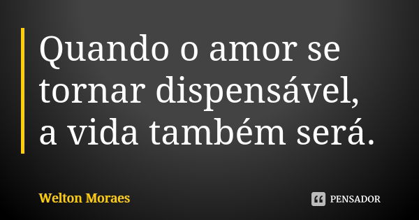 Quando o amor se tornar dispensável, a vida também será.... Frase de Welton Moraes.