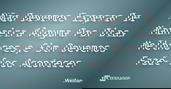 Não Devemos Esperar De Maneira Alguma Por Dias Melhores,e Sim Devemos Fazê-los Acontecer... Frase de Welton.