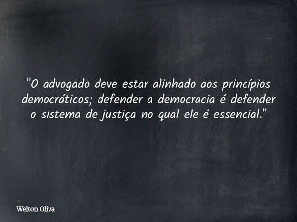 ​"O advogado deve estar alinhado aos princípios democráticos; defender a democracia é defender o sistema de justiça no qual ele é essencial."... Frase de Welton Oliva.