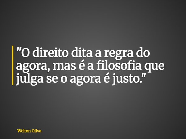 ⁠"O direito dita a regra do agora, mas é a filosofia que julga se o agora é justo."... Frase de Welton Oliva.