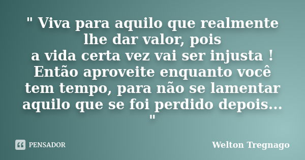 ‎" Viva para aquilo que realmente lhe dar valor, pois a vida certa vez vai ser injusta ! Então aproveite enquanto você tem tempo, para não se lamenta... Frase de Welton Tregnago.