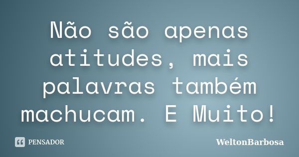 Não são apenas atitudes, mais palavras também machucam. E Muito!... Frase de WeltonBarbosa.