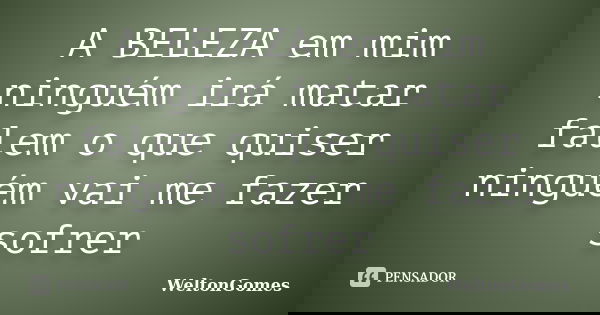 A BELEZA em mim ninguém irá matar falem o que quiser ninguém vai me fazer sofrer... Frase de WeltonGomes.