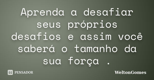 Aprenda a desafiar seus próprios desafios e assim você saberá o tamanho da sua força .... Frase de WeltonGomes.