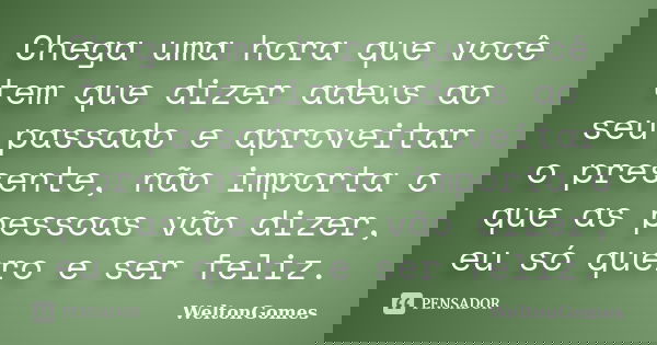 Chega uma hora que você tem que dizer adeus ao seu passado e aproveitar o presente, não importa o que as pessoas vão dizer, eu só quero e ser feliz.... Frase de WeltonGomes.