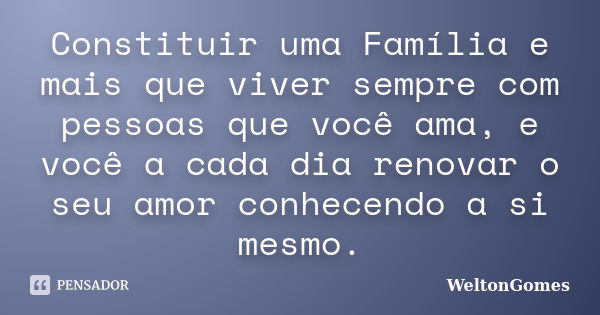 Constituir uma Família e mais que viver sempre com pessoas que você ama, e você a cada dia renovar o seu amor conhecendo a si mesmo.... Frase de WeltonGomes.