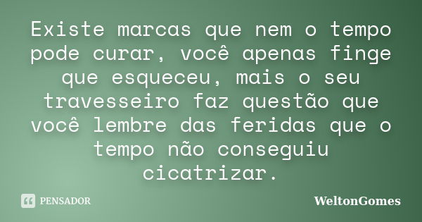 Existe marcas que nem o tempo pode curar, você apenas finge que esqueceu, mais o seu travesseiro faz questão que você lembre das feridas que o tempo não consegu... Frase de WeltonGomes.