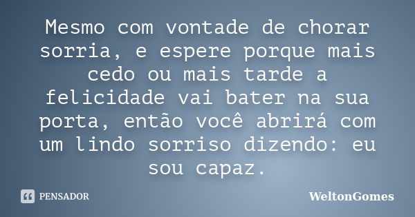 Mesmo com vontade de chorar sorria, e espere porque mais cedo ou mais tarde a felicidade vai bater na sua porta, então você abrirá com um lindo sorriso dizendo:... Frase de WeltonGomes.