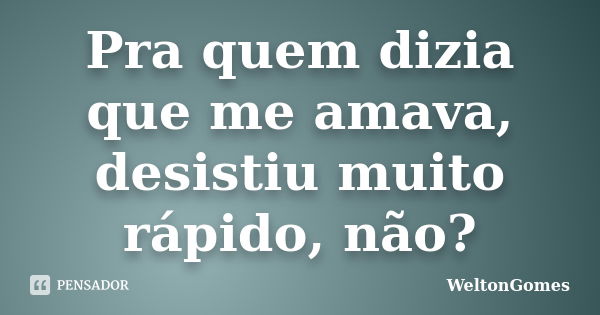 Pra quem dizia que me amava, desistiu muito rápido, não?... Frase de WeltonGomes.