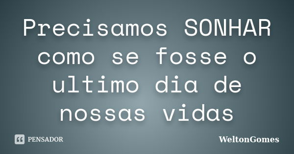 Precisamos SONHAR como se fosse o ultimo dia de nossas vidas... Frase de WeltonGomes.