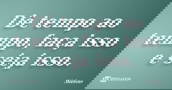Dê tempo ao tempo, faça isso e seja isso.... Frase de Welves.