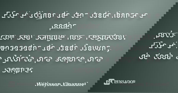 Ele é digno de ter toda honra e poder pois com seu sangue nos resgatou. Ele é merecedor de todo louvor, de toda a glória pra sempre pra sempre.... Frase de Welysson Emanuel.