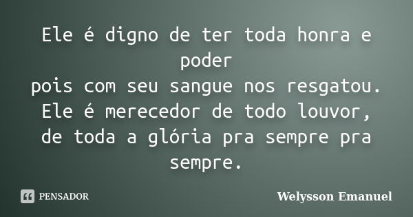 Ele é digno de ter toda honra e poder pois com seu sangue nos resgatou. Ele é merecedor de todo louvor, de toda a glória pra sempre pra sempre.... Frase de Welysson Emanuel.