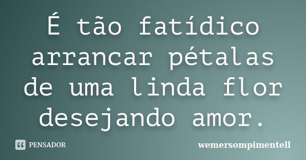 É tão fatídico arrancar pétalas de uma linda flor desejando amor.... Frase de wemersompimentell.