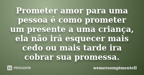 Prometer amor para uma pessoa é como prometer um presente a uma criança, ela não irá esquecer mais cedo ou mais tarde ira cobrar sua promessa.... Frase de wemersompimentell.