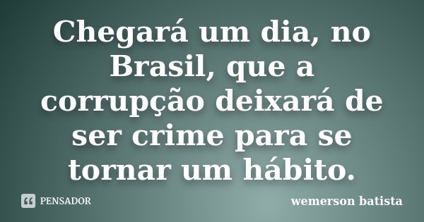 Chegará um dia, no Brasil, que a corrupção deixará de ser crime para se tornar um hábito.... Frase de wemerson batista.