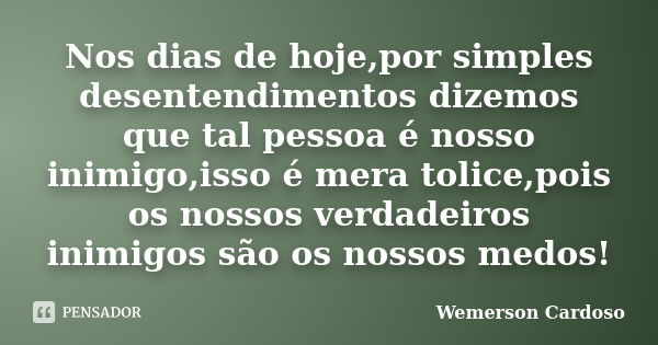 Nos dias de hoje,por simples desentendimentos dizemos que tal pessoa é nosso inimigo,isso é mera tolice,pois os nossos verdadeiros inimigos são os nossos medos!... Frase de Wemerson Cardoso.