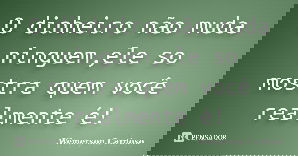 O dinheiro não muda ninguem,ele so mostra quem você realmente é!... Frase de Wemerson Cardoso.