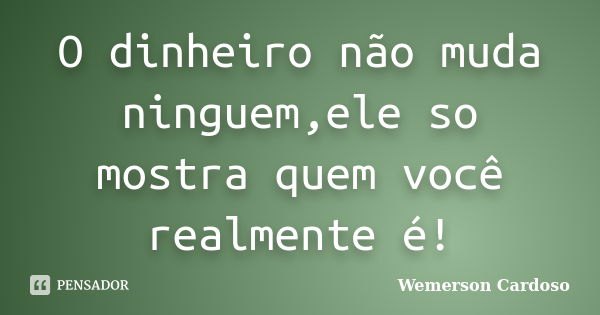 O dinheiro não muda ninguem,ele so mostra quem você realmente é!... Frase de Wemerson Cardoso.