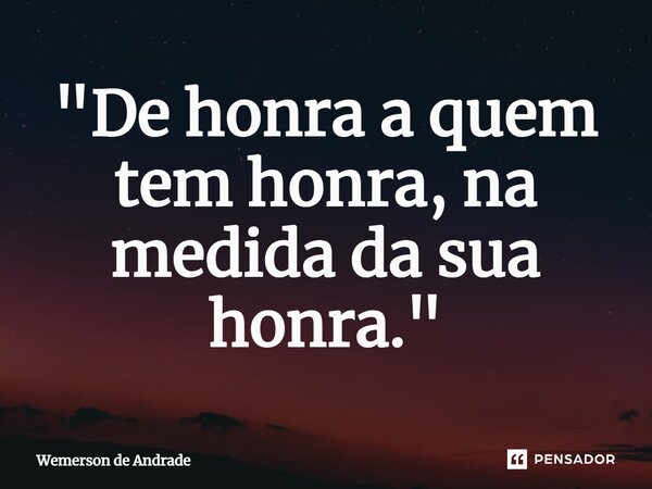 ⁠"De honra a quem tem honra, na medida da sua honra."... Frase de Wemerson de Andrade.
