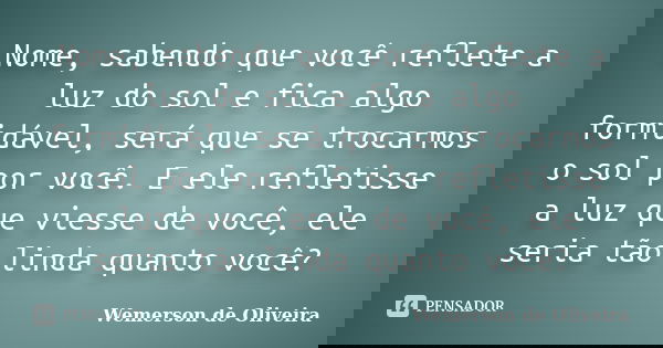 Nome, sabendo que você reflete a luz do sol e fica algo formidável, será que se trocarmos o sol por você. E ele refletisse a luz que viesse de você, ele seria t... Frase de Wemerson de Oliveira.