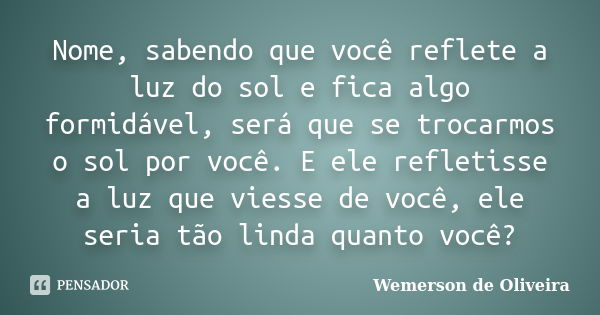 Nome, sabendo que você reflete a luz do sol e fica algo formidável, será que se trocarmos o sol por você. E ele refletisse a luz que viesse de você, ele seria t... Frase de Wemerson de Oliveira.