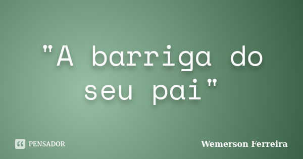 "A barriga do seu pai"... Frase de Wemerson Ferreira.