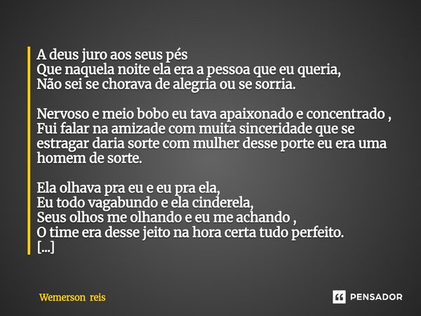 A deus juro aos seus pés Que naquela noite ela era a pessoa que eu queria, Não sei se chorava de alegria ou se sorria. Nervoso e meio bobo eu tava apaixonado e ... Frase de Wemerson reis.