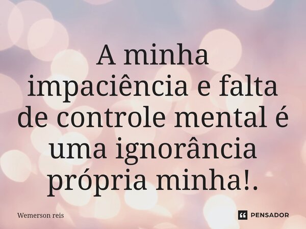 ⁠A minha impaciência e falta de controle mental é uma ignorância própria minha!.... Frase de Wemerson reis.