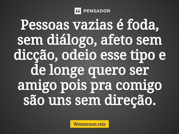 ⁠Pessoas vazias é foda, sem diálogo, afeto sem dicção, odeio esse tipo e de longe quero ser amigo pois pra comigo são uns sem direção.... Frase de Wemerson reis.