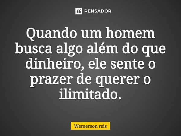 ⁠Quando um homem busca algo além do que dinheiro, ele sente o prazer de querer o ilimitado.... Frase de Wemerson reis.